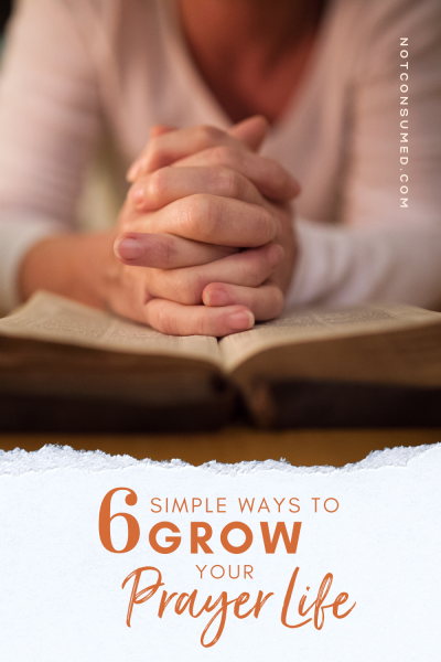 6 Simple Ways to Grow Your Prayer Life | Not Consumed